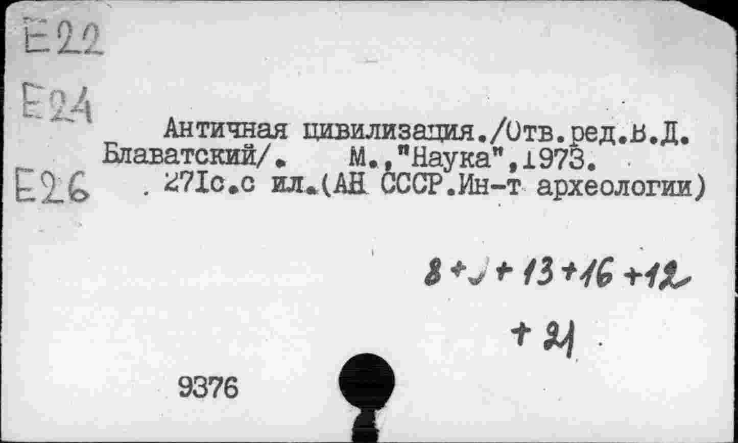 ﻿Античная цивилизация./Отв. ред.в. Д.
Блаватский/.	М.,"Наука”,1973.
. kiŸlc.c ил.(АН СССР.Ин-т археологии)
J /З

9376